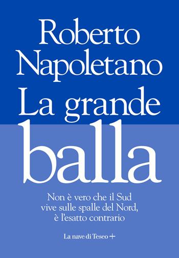 La grande balla. Non è vero che il Sud vive sulle spalle del Nord, è l'esatto contrario - Roberto Napoletano - Libro La nave di Teseo + 2020 | Libraccio.it