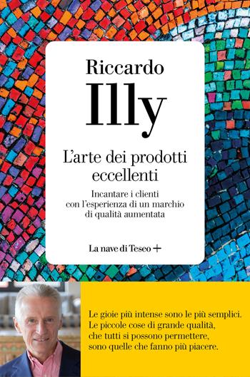 L' arte dei prodotti eccellenti. Incantare i clienti con l'esperienza di un marchio di qualità aumentata - Riccardo Illy - Libro La nave di Teseo + 2022 | Libraccio.it
