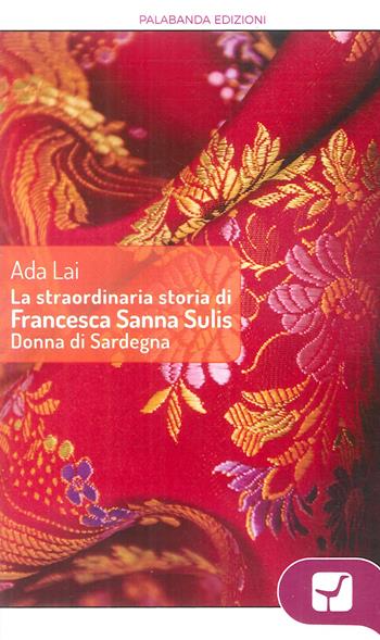 La straordinaria storia di Francesca Sanna Sulis donna di Sardegna - Ada Lai - Libro Palabanda Edizioni 2016 | Libraccio.it