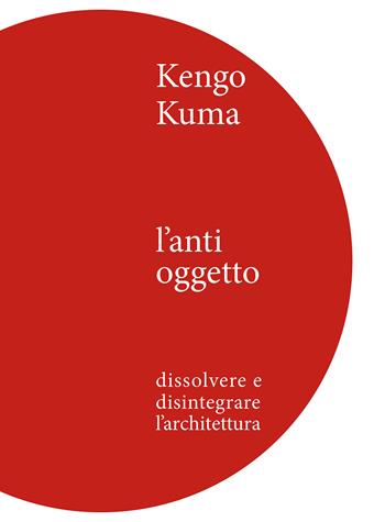 Kengo Kuma. L'anti oggetto. Dissolvere e disintegrare l'architettura - Kengo Kuma - Libro Ilios 2016, Parole di architettura | Libraccio.it