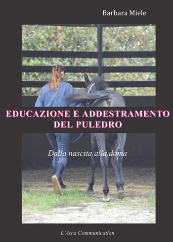 Educazione e addestramento del puledro. Dalla nascita alla doma - Barbara Miele - Libro L'Arca Communication 2016 | Libraccio.it