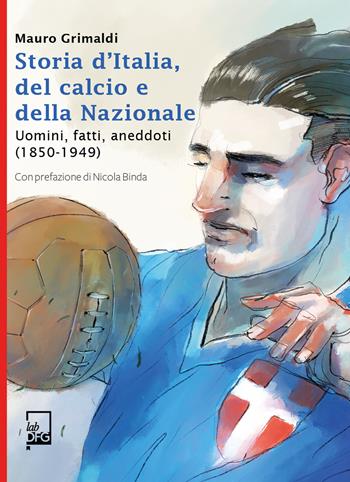 Storia d'Italia, del calcio e della Nazionale. Uomini, fatti, aneddoti (1850-1949) - Mauro Grimaldi - Libro DFG Lab 2020, Ad Maiora Semper! | Libraccio.it