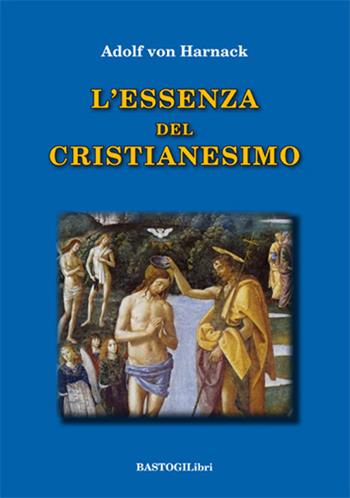 L' essenza del cristianesimo - Adolf von Harnack - Libro BastogiLibri 2018, Pensiero e spiritualità | Libraccio.it