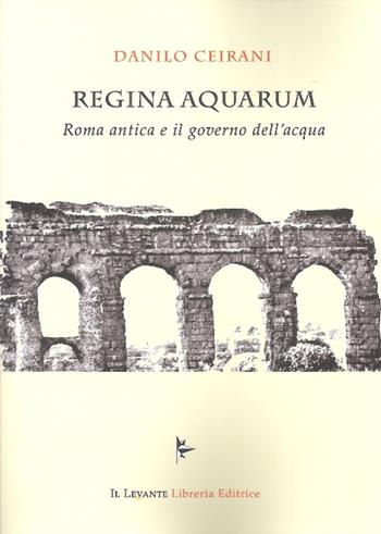 Regina Aquarum. Roma antica e il governo dell'acqua - Danilo Ceirani - Libro Il Levante 2016 | Libraccio.it