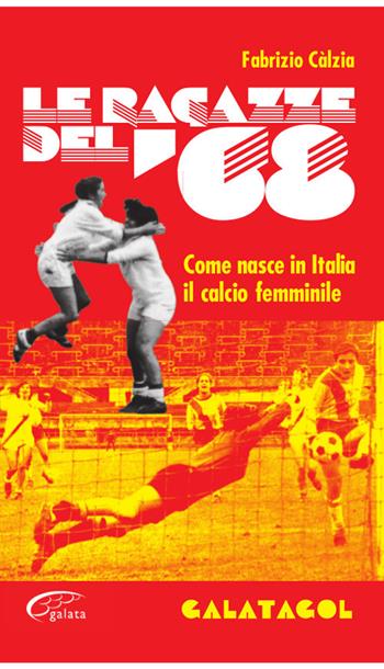 Le ragazze del '68. Come nasce in Italia il calcio femminile - Fabrizio Càlzia - Libro Galata 2018, Galatagol | Libraccio.it