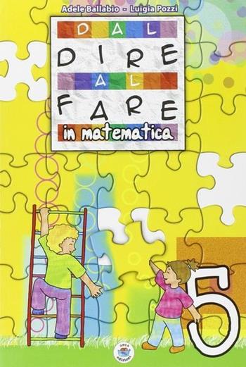 Dal dire al fare in matematica. Per la 5ª classe elementare - Adele Ballabio, Luigia Pozzi - Libro Arca Edizioni 2009 | Libraccio.it