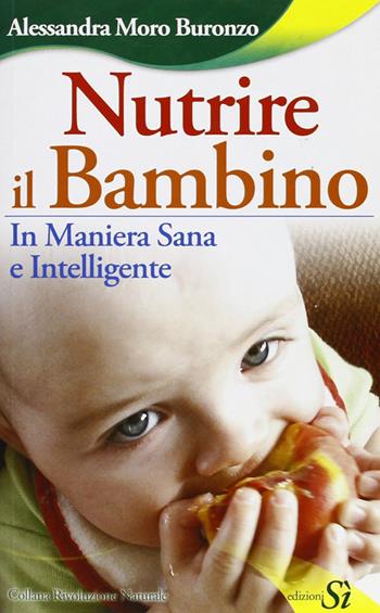 Nutrire il bambino in maniera sana e intelligente - Alessandra Moro Buronzo - Libro Edizioni Sì 2009 | Libraccio.it