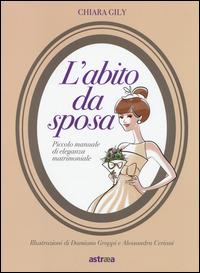 L' abito da sposa. Piccolo manuale di eleganza matrimoniale - Chiara Gily - Libro Astraea 2014, The big book | Libraccio.it