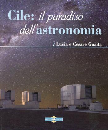 Cile: il paradiso dell'astronomia - Cesare Guaita, Lucia Guaita - Libro Gruppo B 2012 | Libraccio.it