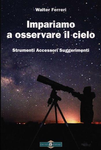 Impariamo ad osservare il cielo. Strumenti accessori suggerimenti - Walter Ferreri - Libro Gruppo B 2012, Astronomia | Libraccio.it