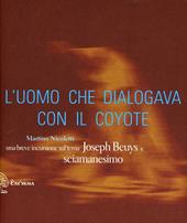 L'uomo che dialogava con il coyote. Una breve incursione sul tema «Joseph Beuys e sciamanesimo». Ediz. illustrata