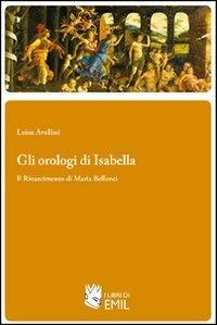 Gli orologi di Isabella. Il Rinascimento di Maria Bellonci - Luisa Avellini - Libro I Libri di Emil 2011 | Libraccio.it