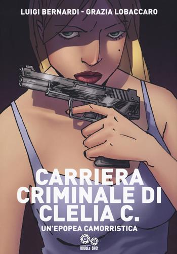 Carriera criminale di Clelia C. Un'epopea camorristica - Luigi Bernardi, Grazia Lobaccaro - Libro Double Shot 2019 | Libraccio.it