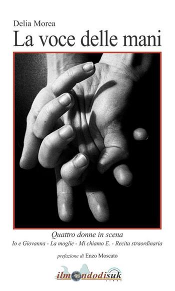 La voce delle mani. Quattro donne in scena: Io e Giovanna-La moglie-Mi chiamo E.-Recita straordinaria - Delia Morea - Libro Ilmondodisuk 2012 | Libraccio.it