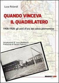 Quando vinceva il quadrilatero 1908-1928. Gli anni d'oro del calcio piemontese - Luca Rolandi - Libro Bradipolibri 2013 | Libraccio.it