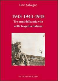 1943-1944-1945. Tre anni della mia vita nella tragedia italiana - Licio Salvagno - Libro Bacchilega Editore 2012 | Libraccio.it