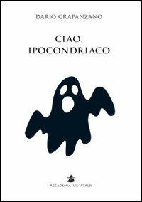 Ciao, ipocondriaco. Lettere a un malato immaginario - Dario Crapanzano - Libro Accademia Vis Vitalis 2010, Scripta | Libraccio.it