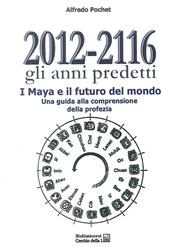 2012-2116 Gli anni predetti. I Maya e il futuro del mondo. Una guida alla comprensione della profezia