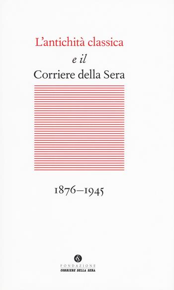 L' antichità classica e il Corriere della Sera (1876-1945)  - Libro Fondazione Corriere della Sera 2017, Terzapagina | Libraccio.it