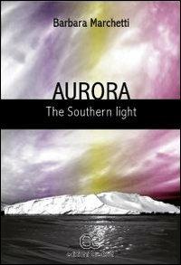 Aurora. The southern light - Barbara Marchetti - Libro Edizioni Creativa 2011, Nuove voci | Libraccio.it