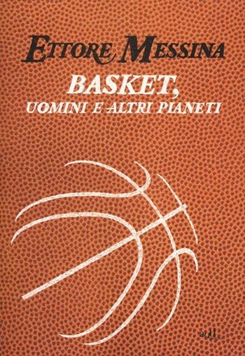 Basket, uomini e altri pianeti - Ettore Messina, Flavio Tranquillo - Libro ADD Editore 2012, Sport | Libraccio.it