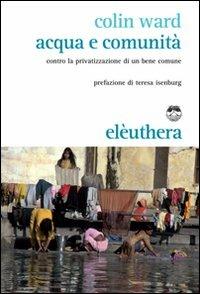Acqua e comunità. Contro la privatizzazione di un bene comune - Colin Ward - Libro Elèuthera 2011 | Libraccio.it