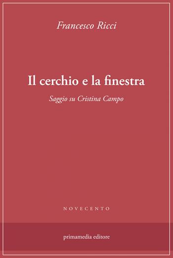 Il cerchio e la finestra. Saggio su Cristina Campo - Francesco Ricci - Libro Primamedia 2023 | Libraccio.it