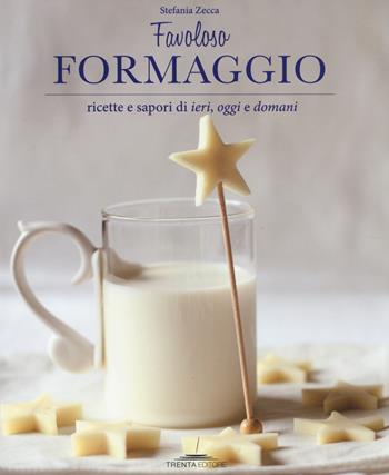 Favoloso formaggio. Ricette e sapori di ieri, oggi e domani - Stefania Zecca - Libro Trenta Editore 2014 | Libraccio.it