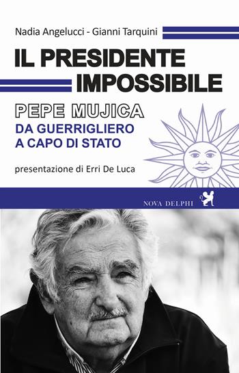 Il presidente impossibile. Pepe Mujica, da guerrigliero a capo di stato - Nadia Angelucci, Gianni Tarquini - Libro Nova Delphi Libri 2017, Viento del Sur | Libraccio.it