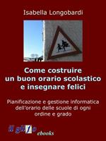 Come costruire un orario soddisfacente e insegnare felici. Pianificazione e gestione informatica dell'orario delle scuole di ogni ordine e grado