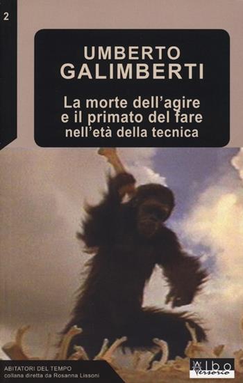 La morte dell'agire e il primato del fare nell'età della tecnica - Umberto Galimberti - Libro AlboVersorio 2013, Abitatori del tempo | Libraccio.it