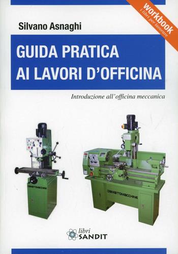 Guida pratica ai lavori d'officina. Introduzione all'officina meccanica - Silvano L. Asnaghi - Libro Sandit Libri 2013 | Libraccio.it