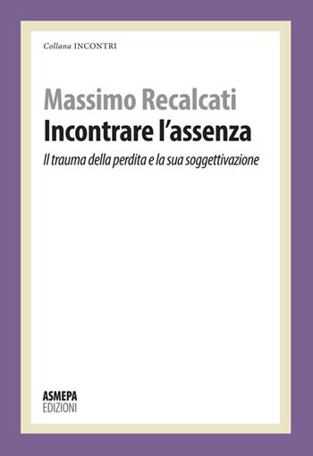 Incontrare l'assenza. Il trauma della perdita e la sua soggettivazione - Massimo Recalcati - Libro ASMEPA Edizioni 2016, Incontri | Libraccio.it