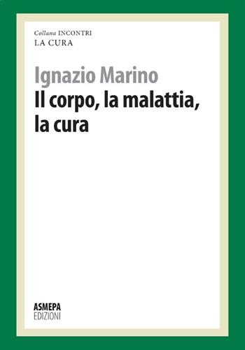 Il corpo, la malattia, la cura. La cura responsabile - Ignazio R. Marino - Libro ASMEPA Edizioni 2012, Incontri | Libraccio.it