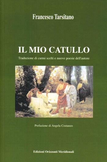 Il mio Catullo. Traduzione di carmi scelti e nuove poesie dell'autore - Franco Tarsitano - Libro Orizzonti Meridionali 2013 | Libraccio.it
