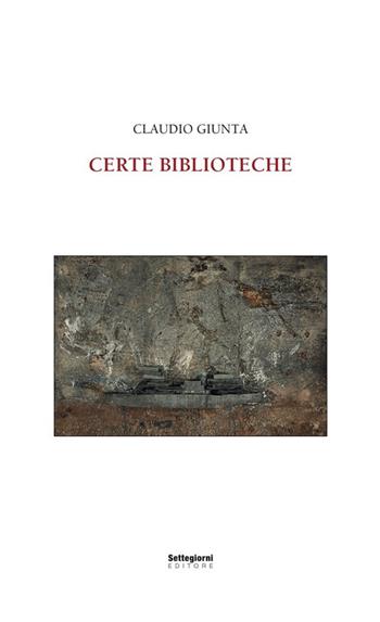 Certe biblioteche - Claudio Giunta - Libro Settegiorni Editore 2012 | Libraccio.it