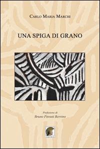 Una spiga di grano - Carlo Maria Marchi - Libro Leonida 2014, Narrativa | Libraccio.it