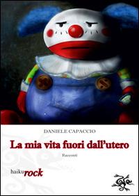 La mia vita fuori dall'utero - Daniele Capaccio - Libro Haiku 2014, Rock | Libraccio.it