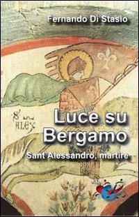Luce su Bergamo. Sant'Alessandro, martire - Fernando Di Stasio - Libro Editrice Domenicana Italiana 2016 | Libraccio.it