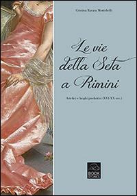 Le vie della seta a Rimini. Artefici e luoghi produttivi (XVI-XX sec.) - Cristina Ravara Montebelli - Libro Bookstones 2014 | Libraccio.it