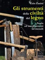   Gli strumenti della civiltà del legno. Storia ed uso di attrezzi ed utensili