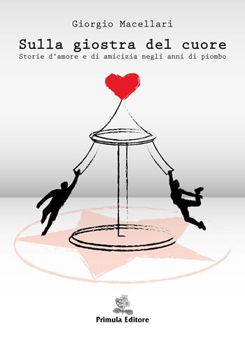 Sulla giostra del cuore. Storie d'amore e di amicizia negli anni di piombo - Giorgio Macellari - Libro Primula 2014 | Libraccio.it