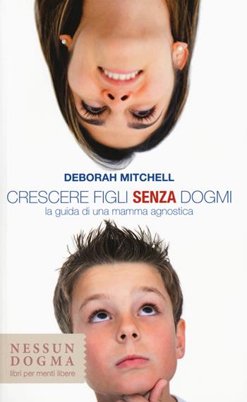 Crescere figli senza dogmi. La guida di una mamma agnostica - Deborah Mitchell - Libro Nessun dogma 2015 | Libraccio.it