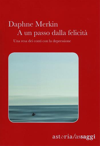 A un passo dalla felicità. Una resa dei conti con la depressione - Daphne Merkin - Libro Astoria 2018, Assaggi | Libraccio.it