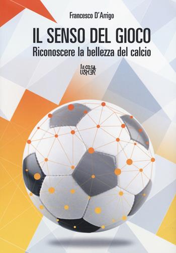 Il senso del gioco. Riconoscere la bellezza del calcio - Francesco D'Arrigo - Libro La Casa Usher 2015, Nuove prospettive | Libraccio.it