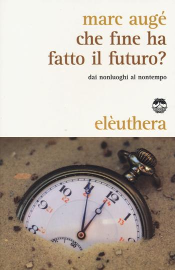 Che fine ha fatto il futuro? Dai non luoghi al nontempo - Marc Augé - Libro Elèuthera 2017 | Libraccio.it