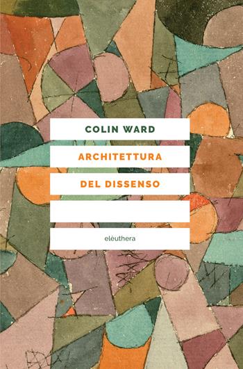 Architettura del dissenso. Forme e pratiche alternative dello spazio urbano - Colin Ward - Libro Elèuthera 2017 | Libraccio.it