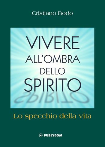 Vivere all'ombra dello spirito. Lo specchio della vita - Cristiano Bodo - Libro Publycom Editore 2015 | Libraccio.it