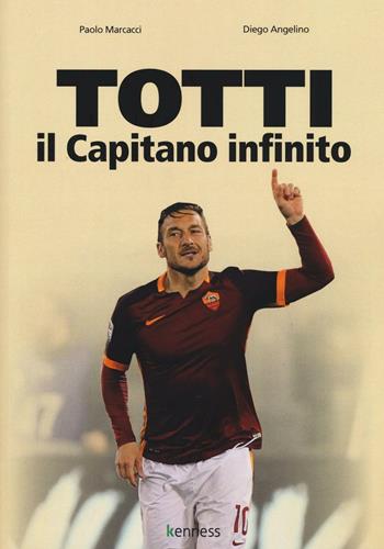 Totti il capitano infinito - Paolo Marcacci, Diego Angelino - Libro Kenness Publishing 2016 | Libraccio.it