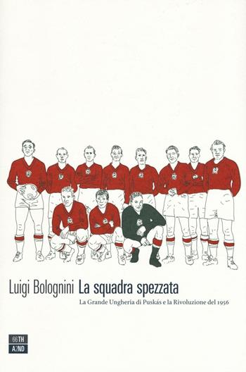 La squadra spezzata. La Grande Ungheria di Puskás e la rivoluzione del 1956 - Luigi Bolognini - Libro 66thand2nd 2016, Vite inattese | Libraccio.it